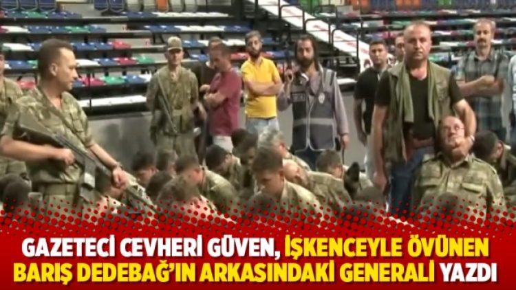 Gazeteci Cevheri Güven, işkenceyle övünen Barış Dedebağ’ın arkasındaki generali yazdı