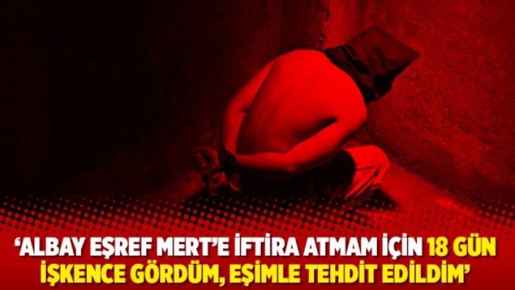 ‘Albay Eşref Mert’e iftira atmam için 18 gün işkence gördüm, eşimle tehdit edildim’