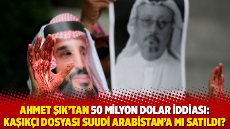 Ahmet Şık’tan 50 milyon dolar iddiası: Kaşıkçı dosyası Suudi Arabistan’a mı satıldı?