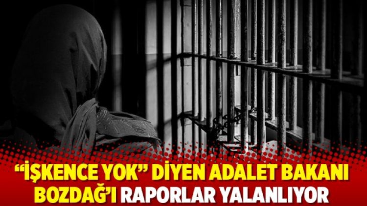 “İşkence yok” diyen Adalet Bakanı Bozdağ’ı raporlar yalanlıyor