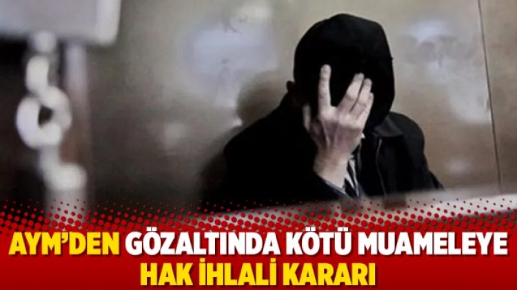 AYM’den gözaltında kötü muameleye hak ihlali kararı