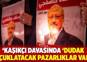 ‘Kaşıkçı davasında ‘dudak uçuklatacak pazarlıklar var’