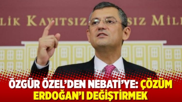 Özgür Özel’den Nebati’ye: Çözüm Erdoğan’ı değiştirmek