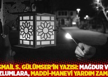 İsmail S. Gülümser’in yazısı: Mağdur ve mazlumlara, maddi-manevi yardım zamanı