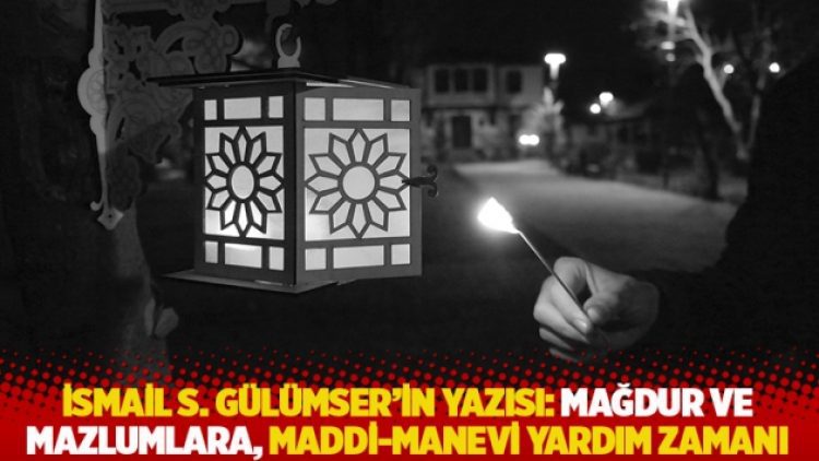 İsmail S. Gülümser’in yazısı: Mağdur ve mazlumlara, maddi-manevi yardım zamanı