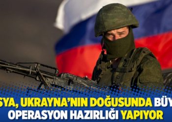 Rusya, Ukrayna’nın doğusunda büyük operasyon hazırlığı yapıyor