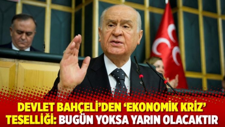 Devlet Bahçeli’den ‘ekonomik kriz’ tesellisi: Bugün yoksa yarın olacaktır