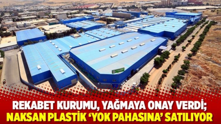 Rekabet Kurumu, yağmaya onay verdi; Naksan Plastik ‘yok pahasına’ satılıyor