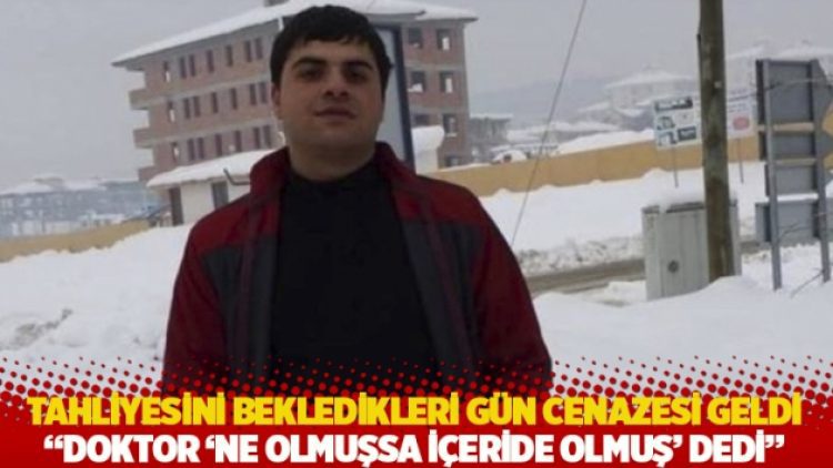 Tahliyesini bekledikleri gün cenazesi geldi: “Doktor ‘ne olmuşsa içeride olmuş’ dedi”