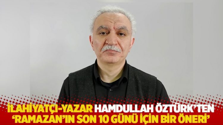İlahiyatçı-yazar Hamdullah Öztürk’ten ‘Ramazan’ın son 10 günü için bir öneri’