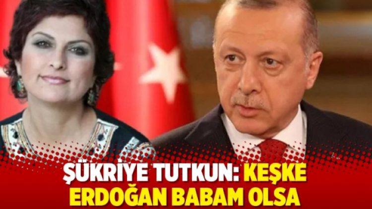 Şükriye Tutkun: Keşke Erdoğan babam olsa