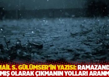 İsmail S. Gülümser’in yazısı: Ramazandan arımış olarak çıkmanın yolları aranmalı