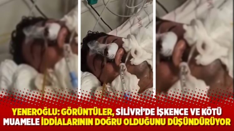 Yeneroğlu: Görüntüler, Silivri’de işkence ve kötü muamele iddialarının doğru olduğunu düşündürüyor