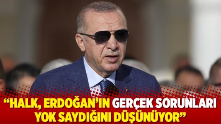 “Halk, Erdoğan’ın gerçek sorunları yok saydığını düşünüyor”