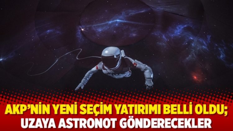 AKP’nin yeni seçim yatırımı belli oldu; Uzaya astronot gönderecekler