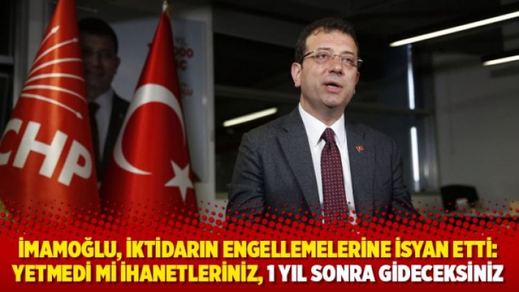 İmamoğlu, iktidarın engellemelerine isyan etti: Yetmedi mi ihanetleriniz, 1 yıl sonra gideceksiniz