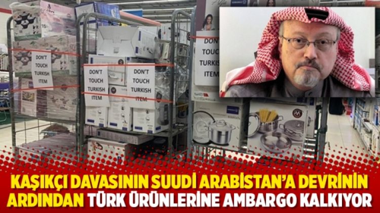 Kaşıkçı davasının Suudi Arabistan’a devrinin ardından Türk ürünlerine ambargo kalkıyor