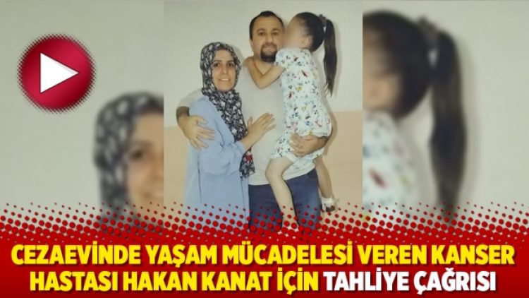 Cezaevinde yaşam mücadelesi veren kanser hastası Hakan Kanat için tahliye çağrısı