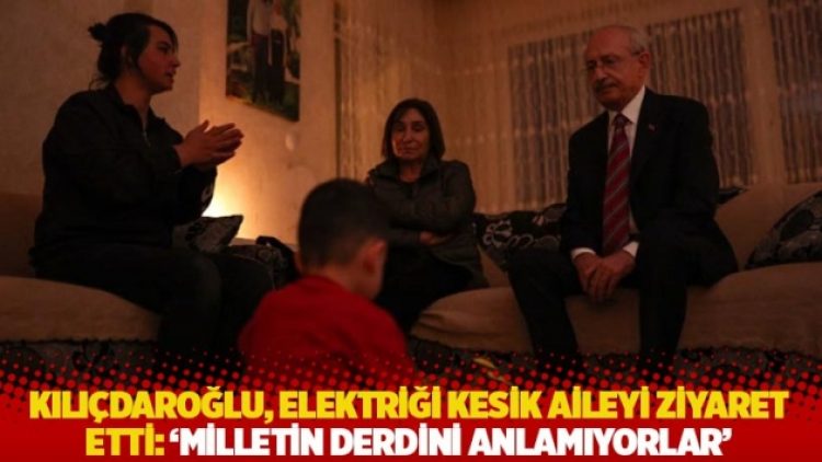 Kılıçdaroğlu, elektriği kesik aileyi ziyaret etti: ‘Milletin derdini anlamıyorlar’