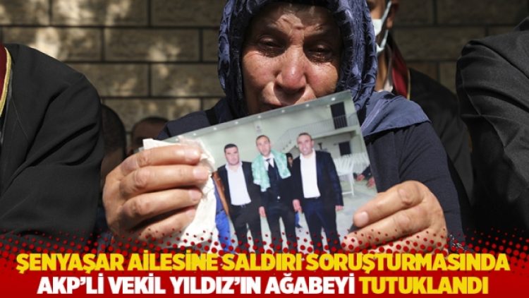 Şenyaşar ailesine saldırı soruşturmasında AKP’li vekil Yıldız’ın ağabeyi tutuklandı