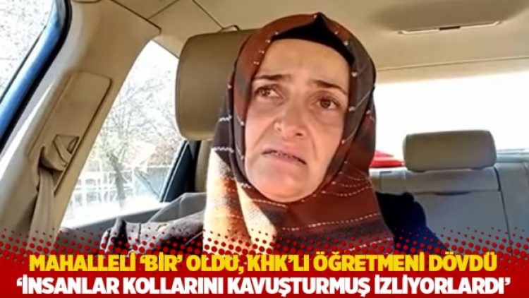 Mahalleli ‘bir’ oldu, KHK’lı öğretmeni dövdü: İnsanlar kollarını kavuşturmuş izliyorlardı