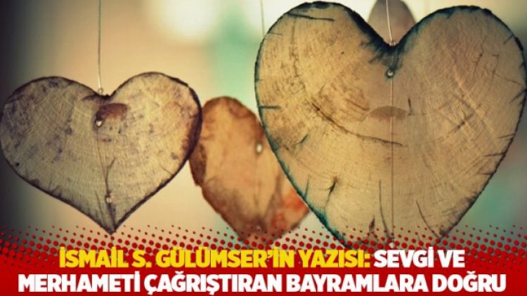 İsmail S. Gülümser’in yazısı: Sevgi ve merhameti çağrıştıran bayramlara doğru