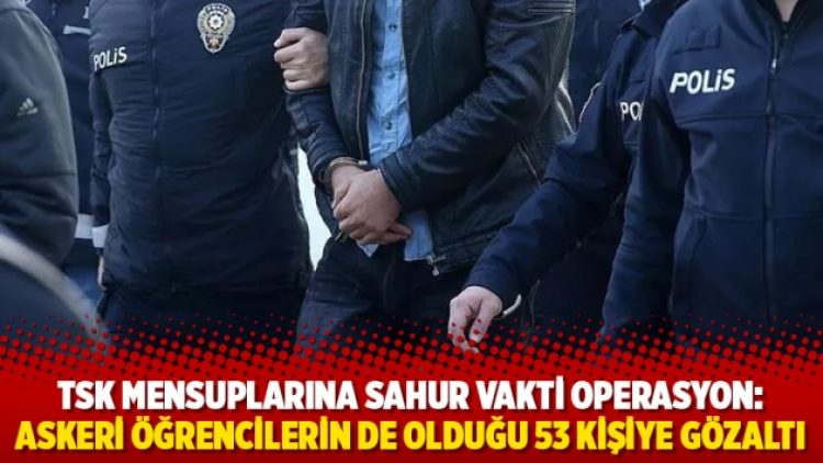TSK mensuplarına sahur vakti operasyon: Askeri öğrencilerin de olduğu 53 kişiye gözaltı