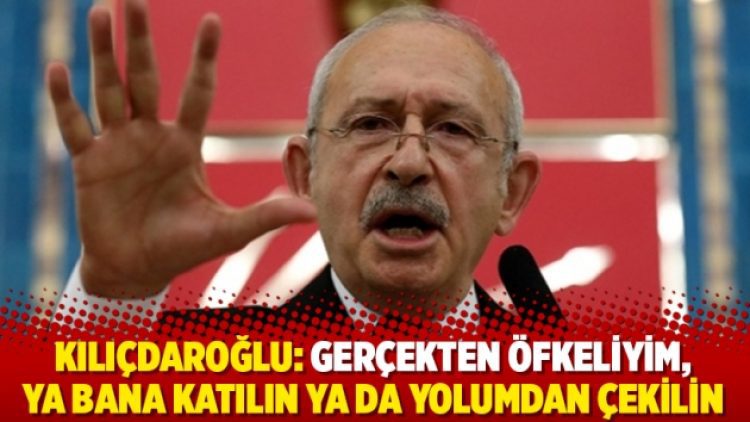 Kılıçdaroğlu: Gerçekten öfkeliyim, ya bana katılın ya da yolumdan çekilin