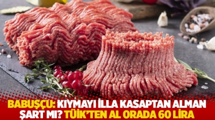 Babuşçu: Kıymayı illa kasaptan alman şart mı? TÜİK’ten al orada 60 lira