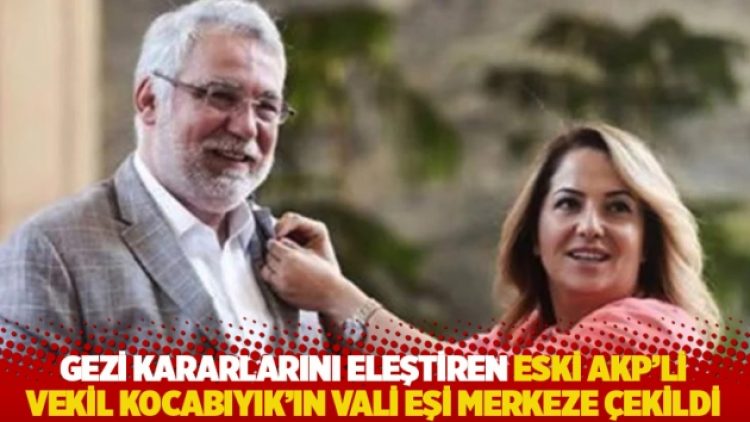 Eski AKP’li vekil Gezi kararlarını eleştirdi, vali eşi merkeze çekildi