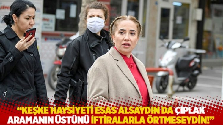 “Keşke haysiyeti esas alsaydın da çıplak aramanın üstünü iftiralarla örtmeseydin!”