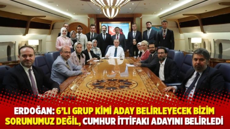 Erdoğan: 6’lı grup kimi aday belirleyecek bizim sorunumuz değil, Cumhur İttifakı adayını belirledi