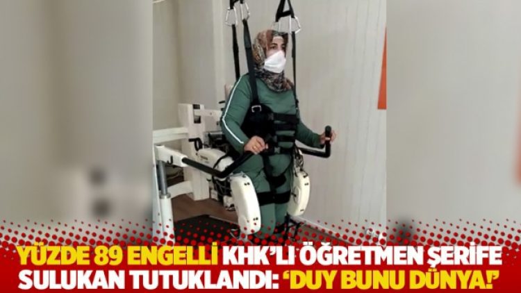 Yüzde 89 engelli KHK’lı öğretmen Şerife Sulukan tutuklandı: ‘Duy bunu dünya!’