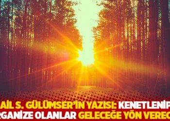 İsmail S. Gülümser’in yazısı: Kenetlenip iyi organize olanlar geleceğe yön verecek