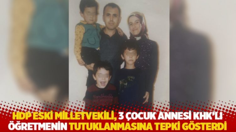 HDP eski milletvekili, 3 çocuk annesi KHK’lı öğretmenin tutuklanmasına tepki gösterdi