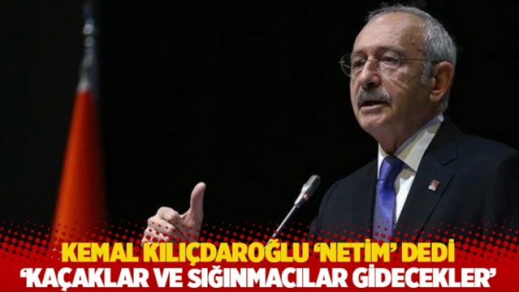 Kılıçdaroğlu ‘netim’ dedi: ‘Kaçaklar ve sığınmacılar gidecekler’