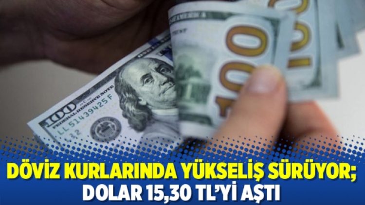 Döviz kurlarında yükseliş sürüyor; dolar 15,30 TL’yi aştı