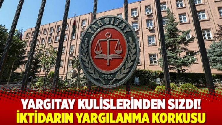 Yargıtay kulislerinden sızdı! İktidarın yargılanma korkusu