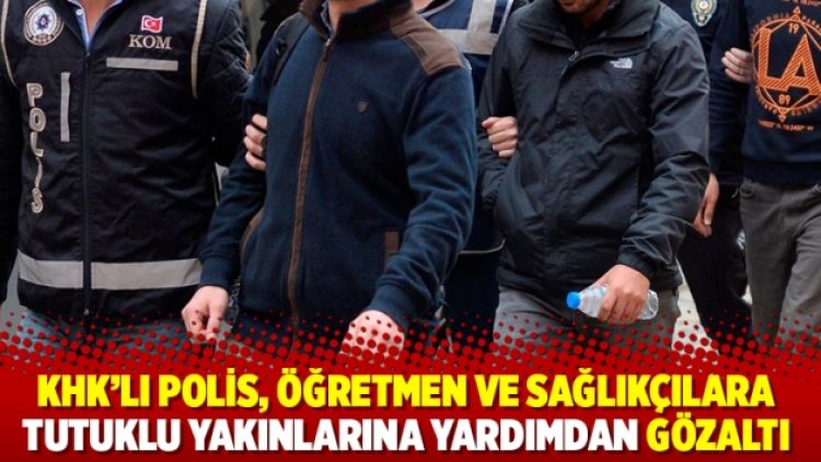 KHK’lı polis, öğretmen ve sağlıkçılara tutuklu yakınlarına yardımdan gözaltı