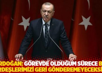Erdoğan: Görevde olduğum sürece bu kardeşlerimizi geri gönderemeyeceksiniz
