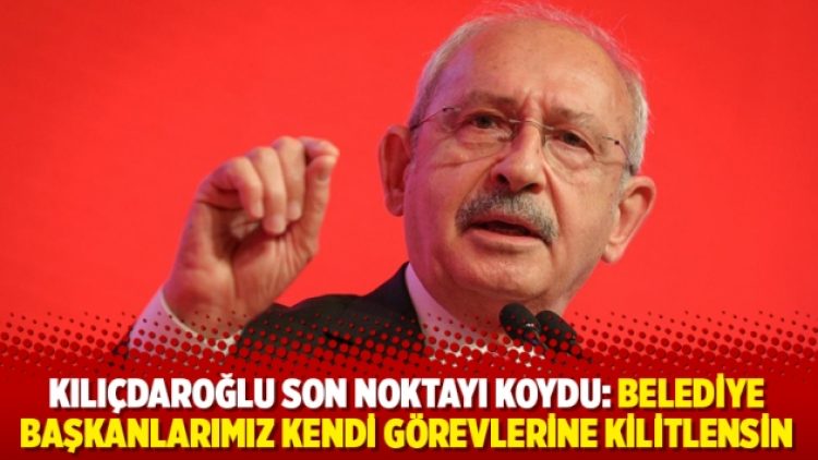Kılıçdaroğlu son noktayı koydu: Belediye başkanlarımız kendi görevlerine kilitlensin