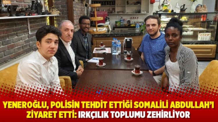 Yeneroğlu, polisin tehdit ettiği Somalili Abdullah’ı ziyaret etti: Irkçılık toplumu zehirliyor