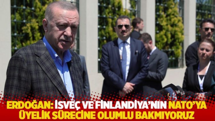 Erdoğan: İsveç ve Finlandiya’nın NATO’ya üyelik sürecine olumlu bakmıyoruz