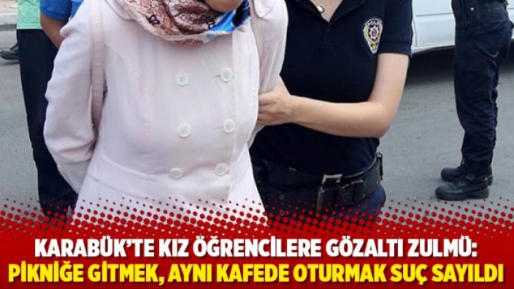 Karabük’te kız öğrencilere gözaltı zulmü: Pikniğe gitmek, aynı kafede oturmak suç sayıldı