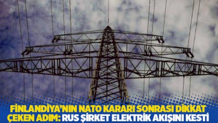 Finlandiya’nın NATO kararı sonrası dikkat çeken adım: Rus şirket, elektrik akışını kesti