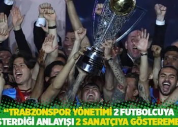 “Trabzonspor yönetimi 2 futbolcuya gösterdiği anlayışı 2 sanatçıya gösteremedi”