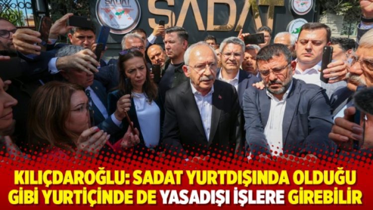 Kılıçdaroğlu: SADAT yurtdışında olduğu gibi yurtiçinde de yasadışı işlere girebilir