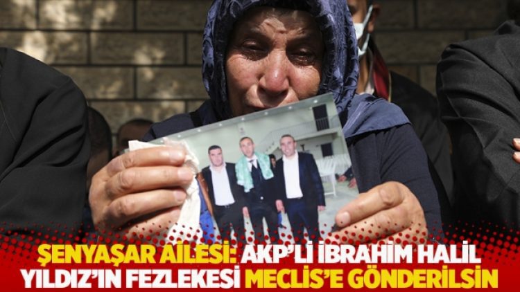 Şenyaşar ailesi: AKP’li İbrahim Halil Yıldız’ın fezlekesi Meclis’e gönderilsin