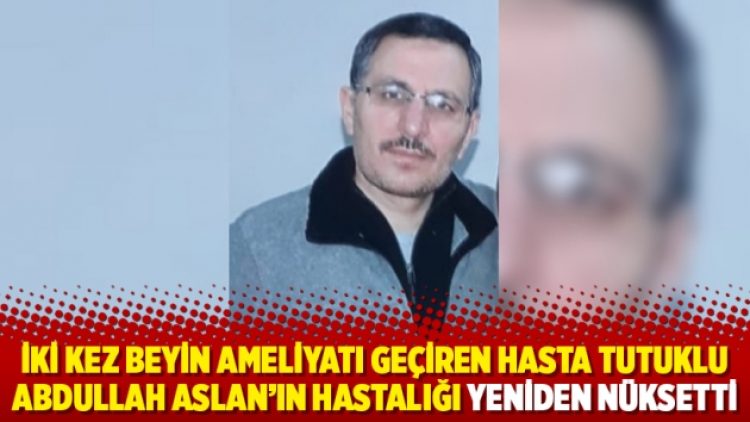 İki kez beyin ameliyatı geçiren hasta tutuklu Abdullah Aslan’ın hastalığı yeniden nüksetti