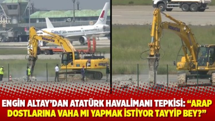 Engin Altay’dan Atatürk Havalimanı tepkisi: “Arap dostlarına vaha mı yapmak istiyor Tayyip Bey?”